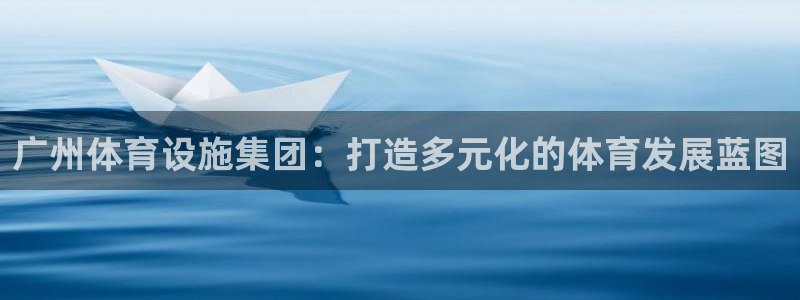 意昂4娱乐代理怎么样：广州体育设施集团：打造多元化的