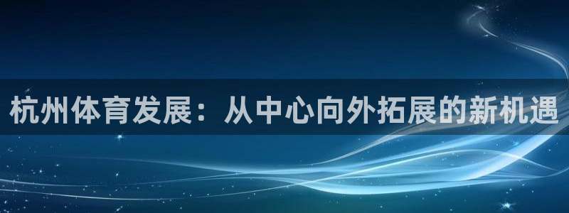 意昂4官方：杭州体育发展：从中心向外拓展的新机遇