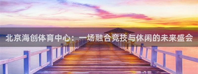 意昂体育4招商电话是多少：北京海创体育中心：一场融合