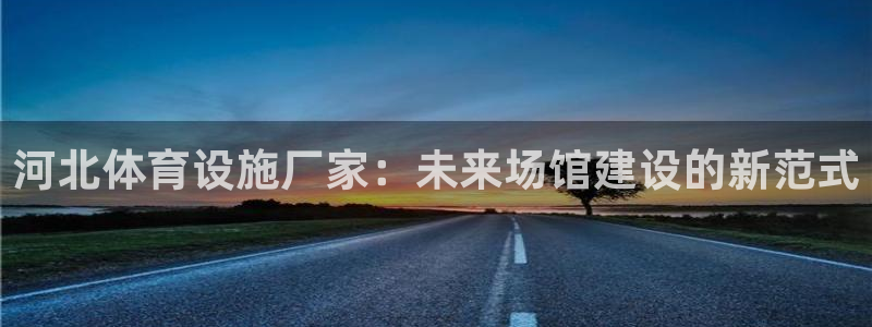 意昂体育4平台是正规平台吗安全吗：河北体育设施厂家：