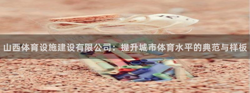 意昂体育4开户：山西体育设施建设有限公司：提升城市体
