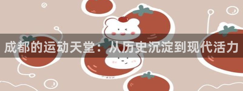 意昂4娱乐首页官网下载：成都的运动天堂：从历史沉淀到