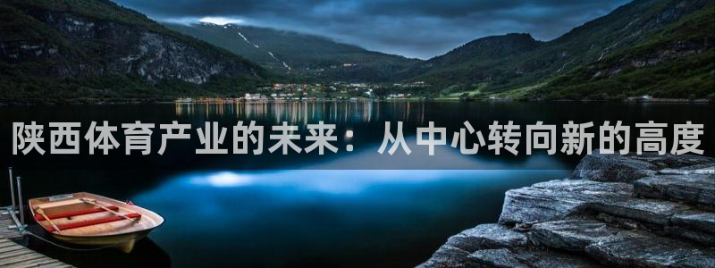 意昂体育4招商电话号码是多少：陕西体育产业的未来：从