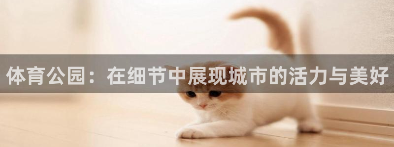 意昂体育4官方客服电话：体育公园：在细节中展现城市的