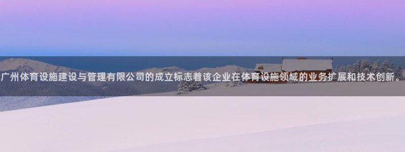 意昂4娱乐首页网站大全：广州体育设施建设与管理有限公
