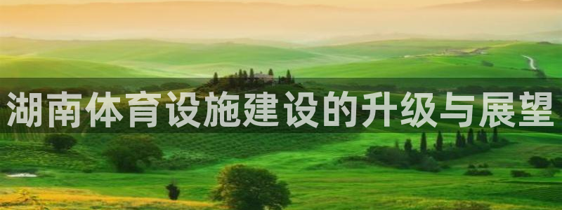 意昂体育4平台是正规平台吗：湖南体育设施建设的升级与