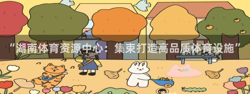 意昂4娱乐下载：“湖南体育资源中心：集束打造高品质体育设施”
