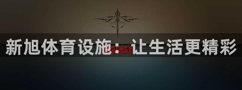 意昂体育4招商电话是多少号码：新旭体育设施：让生活更