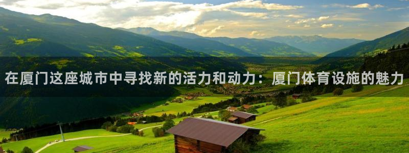 意昂4集团官网首页：在厦门这座城市中寻找新的活力和动