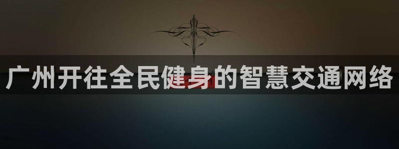 意昂体育4平台是正规平台吗安全吗：广州开往全民健身的