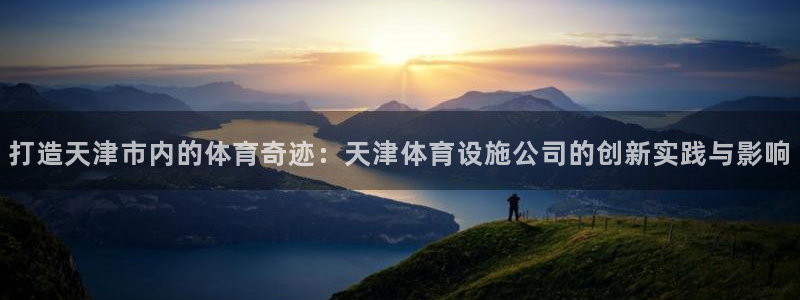 意昂体育4平台假的吗是真的吗吗：打造天津市内的体育奇