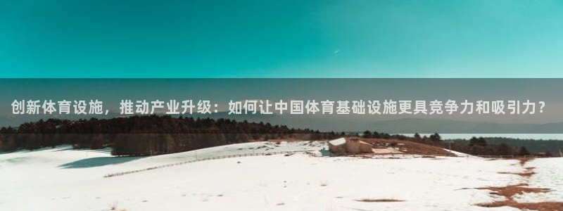 意昂4娱乐平台：创新体育设施，推动产业升级：如何让中