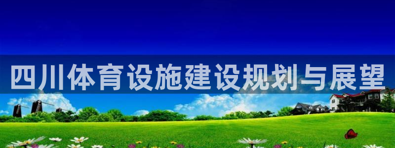 意昂体育4招商电话是多少号码：四川体育设施建设规划与