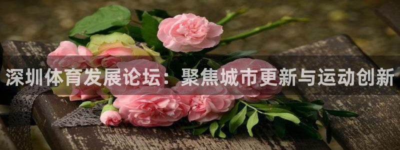 意昂体育4联系电话：深圳体育发展论坛：聚焦城市更新与