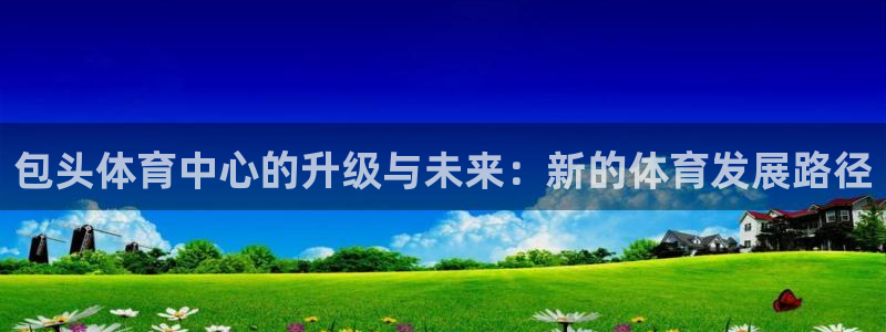 意昂4集团官网首页网址：包头体育中心的升级与未来：新的体育发