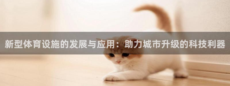 意昂体育4招商电话地址：新型体育设施的发展与应用：助