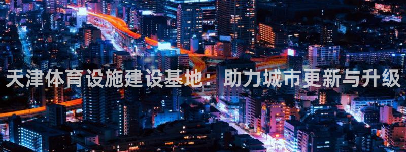 意昂体育4平台是正规平台吗知乎：天津体育设施建设基地：助力城