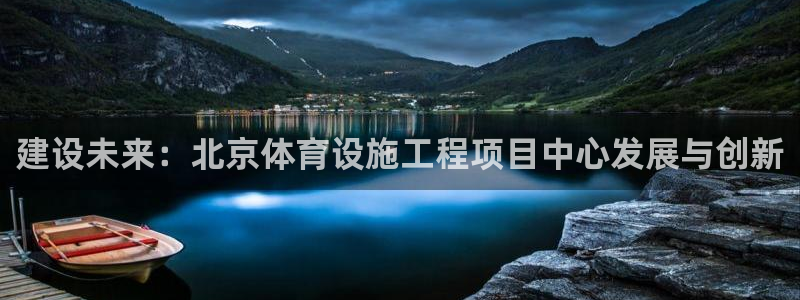意昂体育4平台APP：建设未来：北京体育设施工程项目