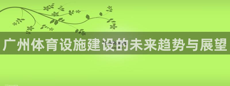 意昂体育4开户：广州体育设施建设的未来趋势与展望