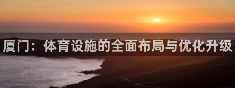 注册意昂4：厦门：体育设施的全面布局与优化升级