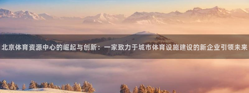 意昂4娱乐40996：北京体育资源中心的崛起与创新：