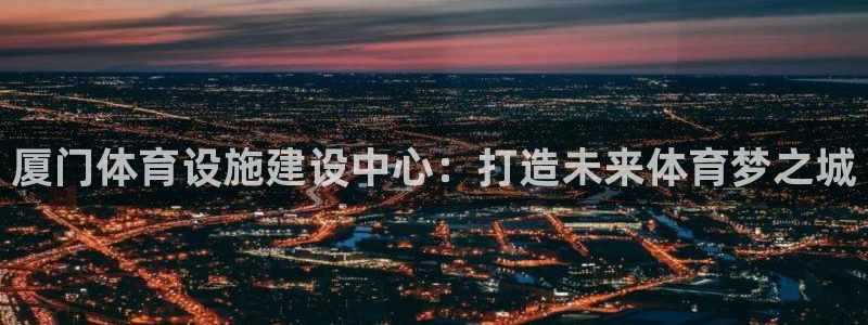 意昂体育4：厦门体育设施建设中心：打造未来体育梦之城