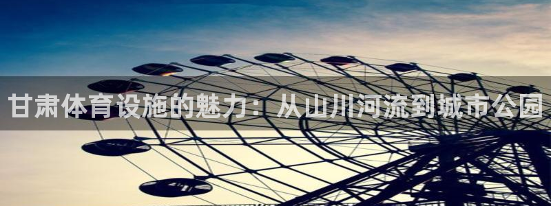 海南意昂体育4发展怎么样：甘肃体育设施的魅力：从山川