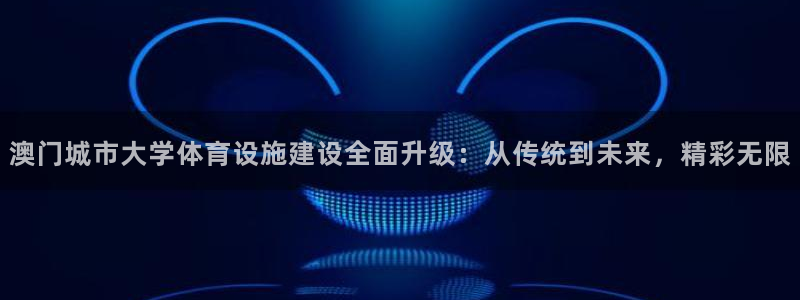 意昂体育4平台注册流程图：澳门城市大学体育设施建设全面升级：